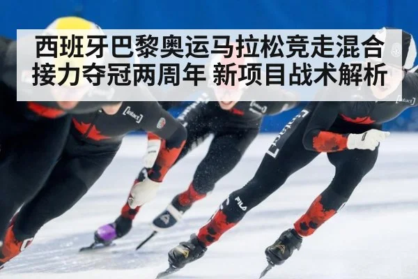 西班牙巴黎奥运马拉松竞走混合接力夺冠两周年 新项目战术解析