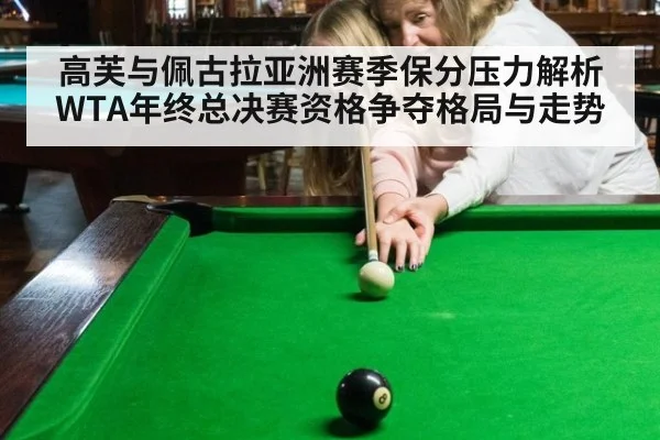 高芙与佩古拉亚洲赛季保分压力解析 WTA年终总决赛资格争夺格局与走势
