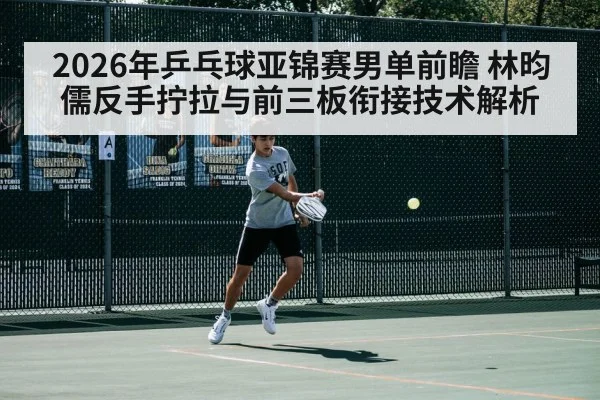 2026年乒乓球亚锦赛男单前瞻 林昀儒反手拧拉与前三板衔接技术解析