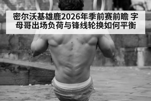 密尔沃基雄鹿2026年季前赛前瞻 字母哥出场负荷与锋线轮换如何平衡