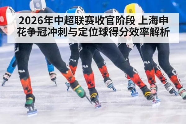 2026年中超联赛收官阶段 上海申花争冠冲刺与定位球得分效率解析