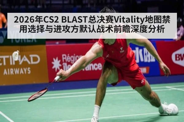 2026年CS2 BLAST总决赛Vitality地图禁用选择与进攻方默认战术前瞻深度分析