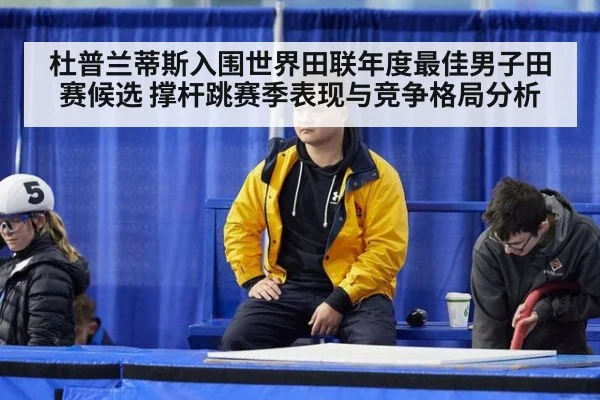 杜普兰蒂斯入围世界田联年度最佳男子田赛候选 撑杆跳赛季表现与竞争格局分析